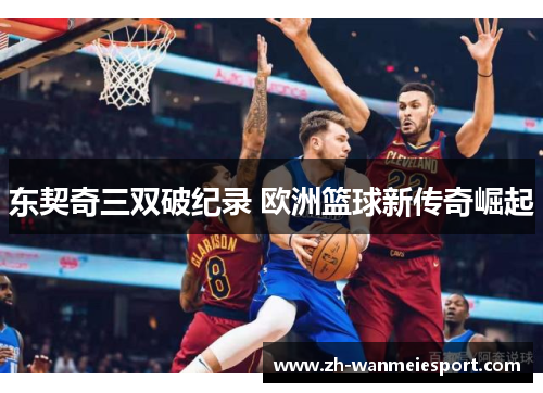 东契奇三双破纪录 欧洲篮球新传奇崛起 东契奇三双破纪录 欧洲篮球新传奇崛起