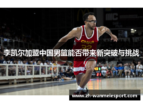 李凯尔加盟中国男篮能否带来新突破与挑战 李凯尔加盟中国男篮能否带来新突破与挑战