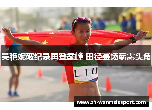 吴艳妮破纪录再登巅峰 田径赛场崭露头角 吴艳妮破纪录再登巅峰 田径赛场崭露头角