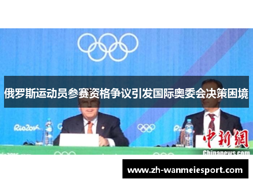 俄罗斯运动员参赛资格争议引发国际奥委会决策困境 俄罗斯运动员参赛资格争议引发国际奥委会决策困境