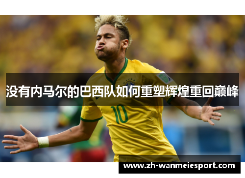 没有内马尔的巴西队如何重塑辉煌重回巅峰 没有内马尔的巴西队如何重塑辉煌重回巅峰