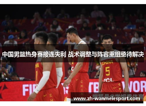 中国男篮热身赛接连失利 战术调整与阵容重组亟待解决 中国男篮热身赛接连失利 战术调整与阵容重组亟待解决