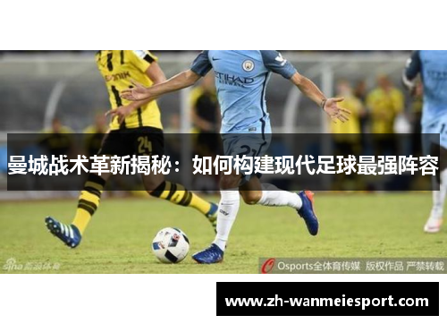曼城战术革新揭秘:如何构建现代足球最强阵容 曼城战术革新揭秘:如何构建现代足球最强阵容