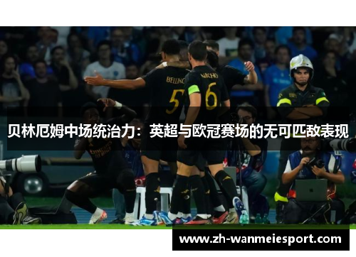 贝林厄姆中场统治力:英超与欧冠赛场的无可匹敌表现 贝林厄姆中场统治力:英超与欧冠赛场的无可匹敌表现