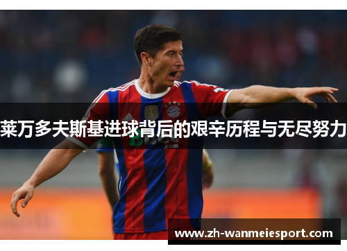莱万多夫斯基进球背后的艰辛历程与无尽努力 莱万多夫斯基进球背后的艰辛历程与无尽努力