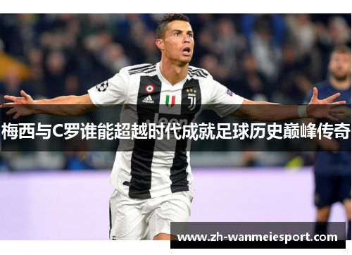 梅西与C罗谁能超越时代成就足球历史巅峰传奇 梅西与C罗谁能超越时代成就足球历史巅峰传奇
