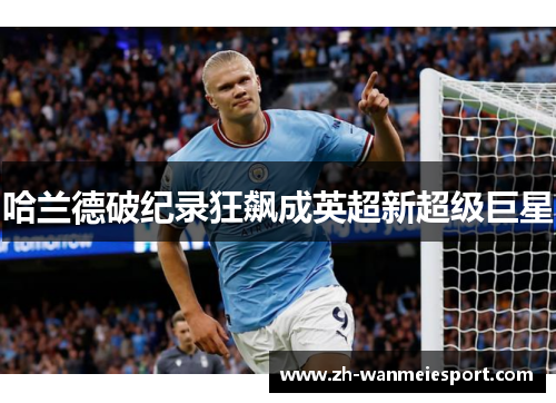 哈兰德破纪录狂飙成英超新超级巨星 哈兰德破纪录狂飙成英超新超级巨星