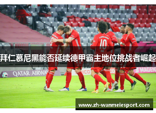 拜仁慕尼黑能否延续德甲霸主地位挑战者崛起 拜仁慕尼黑能否延续德甲霸主地位挑战者崛起