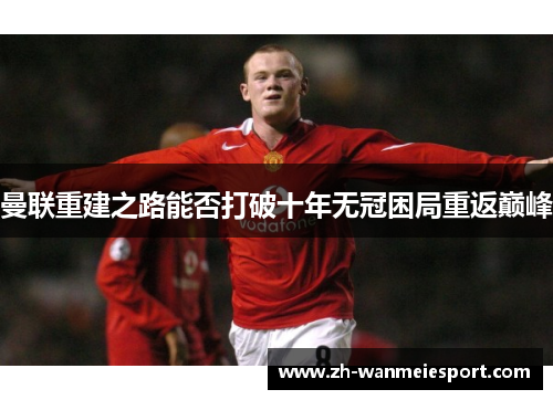 曼联重建之路能否打破十年无冠困局重返巅峰 曼联重建之路能否打破十年无冠困局重返巅峰