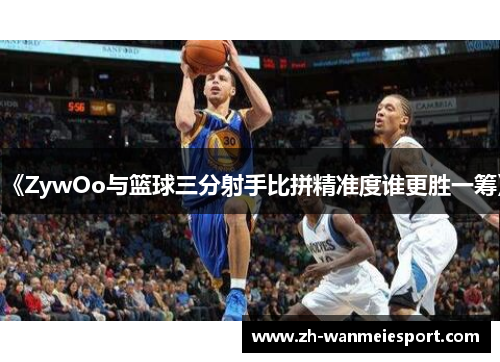 《ZywOo与篮球三分射手比拼精准度谁更胜一筹》 《ZywOo与篮球三分射手比拼精准度谁更胜一筹》
