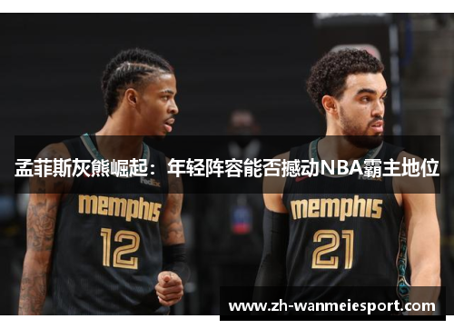 孟菲斯灰熊崛起:年轻阵容能否撼动NBA霸主地位 孟菲斯灰熊崛起:年轻阵容能否撼动NBA霸主地位