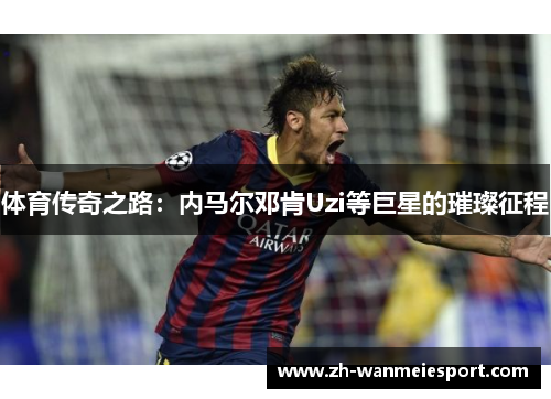体育传奇之路:内马尔邓肯Uzi等巨星的璀璨征程 体育传奇之路:内马尔邓肯Uzi等巨星的璀璨征程