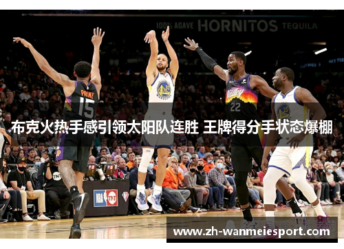 布克火热手感引领太阳队连胜 王牌得分手状态爆棚 布克火热手感引领太阳队连胜 王牌得分手状态爆棚